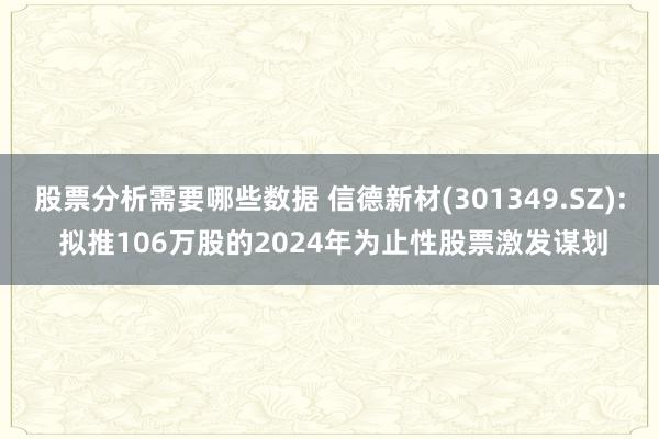 股票分析需要哪些数据 信德新材(301349.SZ): 拟推106万股的2024年为止性股票激发谋划