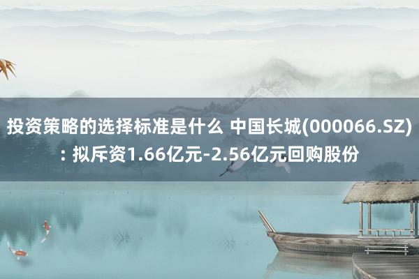 投资策略的选择标准是什么 中国长城(000066.SZ): 拟斥资1.66亿元-2.56亿元回购股份