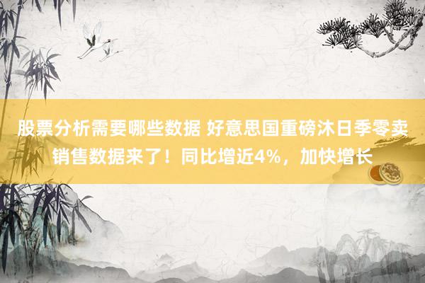 股票分析需要哪些数据 好意思国重磅沐日季零卖销售数据来了！同比增近4%，加快增长