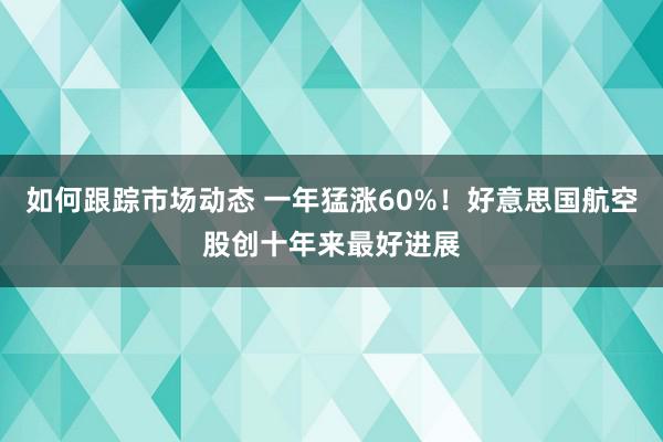 如何跟踪市场动态 一年猛涨60%！好意思国航空股创十年来最好进展