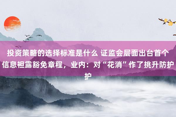 投资策略的选择标准是什么 证监会层面出台首个信息袒露豁免章程，业内：对“花消”作了挑升防护