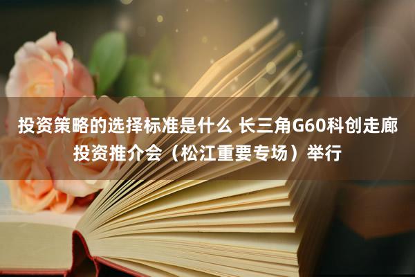 投资策略的选择标准是什么 长三角G60科创走廊投资推介会（松江重要专场）举行