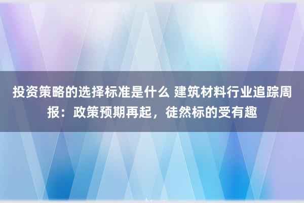 投资策略的选择标准是什么 建筑材料行业追踪周报：政策预期再起，徒然标的受有趣