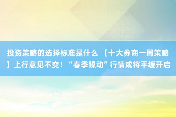 投资策略的选择标准是什么 【十大券商一周策略】上行意见不变！“春季躁动”行情或将平缓开启