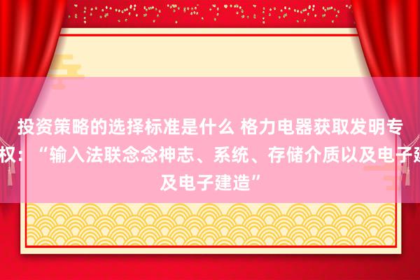 投资策略的选择标准是什么 格力电器获取发明专利授权：“输入法联念念神志、系统、存储介质以及电子建造”