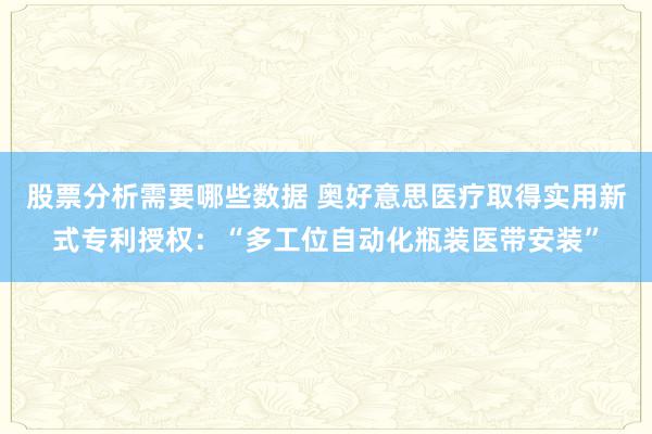 股票分析需要哪些数据 奥好意思医疗取得实用新式专利授权：“多工位自动化瓶装医带安装”