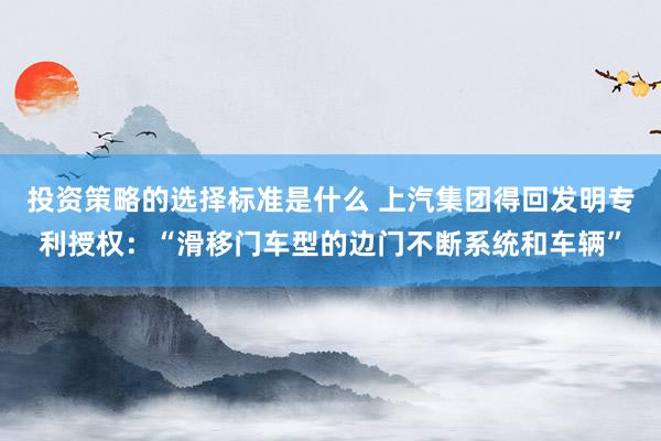 投资策略的选择标准是什么 上汽集团得回发明专利授权：“滑移门车型的边门不断系统和车辆”