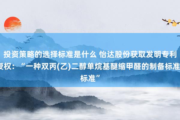 投资策略的选择标准是什么 怡达股份获取发明专利授权：“一种双丙(乙)二醇单烷基醚缩甲醛的制备标准”