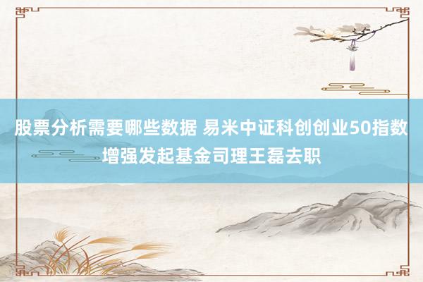 股票分析需要哪些数据 易米中证科创创业50指数增强发起基金司理王磊去职