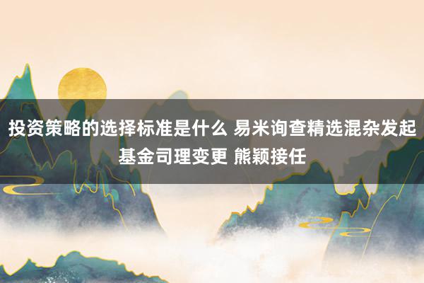 投资策略的选择标准是什么 易米询查精选混杂发起基金司理变更 熊颖接任