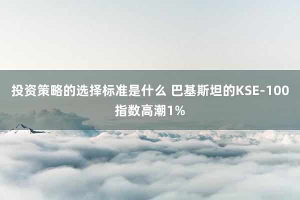 投资策略的选择标准是什么 巴基斯坦的KSE-100指数高潮1%