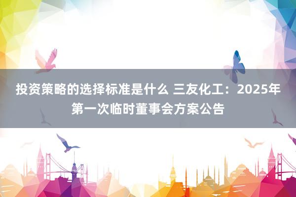 投资策略的选择标准是什么 三友化工：2025年第一次临时董事会方案公告