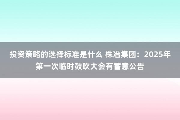 投资策略的选择标准是什么 株冶集团：2025年第一次临时鼓吹大会有蓄意公告