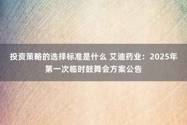 投资策略的选择标准是什么 艾迪药业：2025年第一次临时鼓舞会方案公告