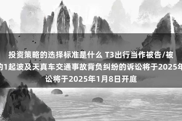 投资策略的选择标准是什么 T3出行当作被告/被上诉东谈主的1起波及天真车交通事故背负纠纷的诉讼将于2025年1月8日开庭