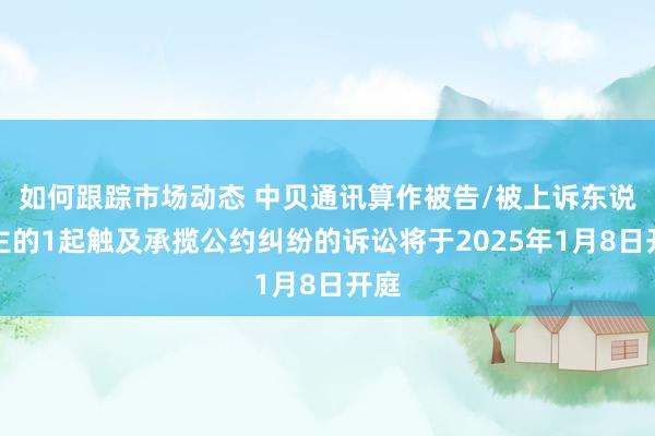 如何跟踪市场动态 中贝通讯算作被告/被上诉东说念主的1起触及承揽公约纠纷的诉讼将于2025年1月8日开庭