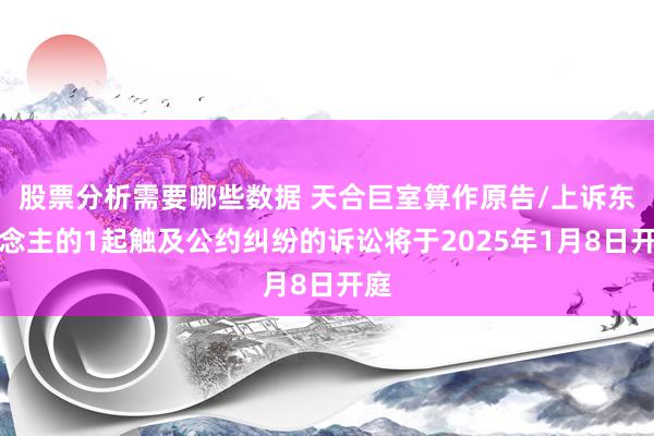 股票分析需要哪些数据 天合巨室算作原告/上诉东说念主的1起触及公约纠纷的诉讼将于2025年1月8日开庭