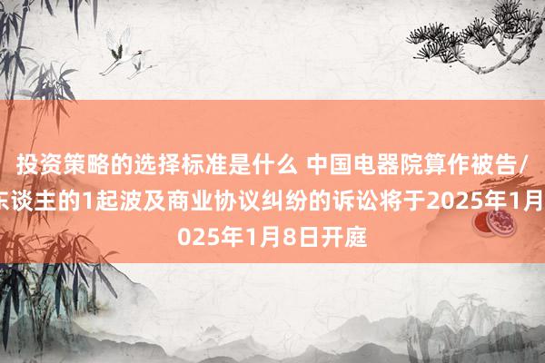 投资策略的选择标准是什么 中国电器院算作被告/被上诉东谈主的1起波及商业协议纠纷的诉讼将于2025年1月8日开庭