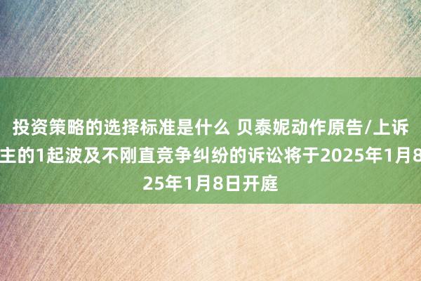 投资策略的选择标准是什么 贝泰妮动作原告/上诉东说念主的1起波及不刚直竞争纠纷的诉讼将于2025年1月8日开庭