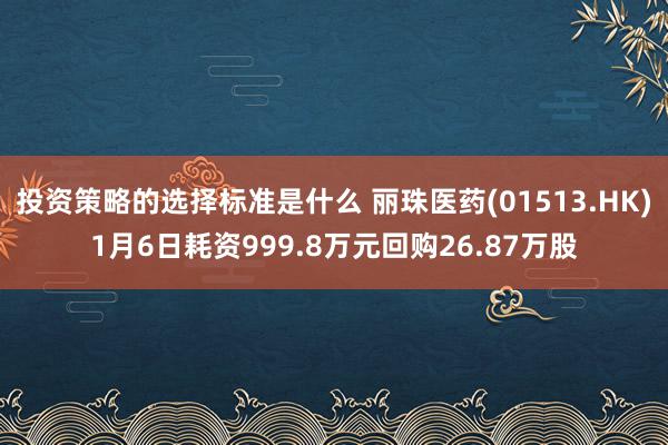 投资策略的选择标准是什么 丽珠医药(01513.HK)1月6日耗资999.8万元回购26.87万股