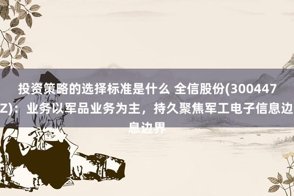 投资策略的选择标准是什么 全信股份(300447.SZ)：业务以军品业务为主，持久聚焦军工电子信息边界