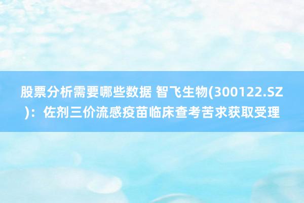 股票分析需要哪些数据 智飞生物(300122.SZ)：佐剂三价流感疫苗临床查考苦求获取受理