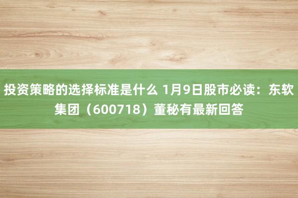 投资策略的选择标准是什么 1月9日股市必读：东软集团（600718）董秘有最新回答