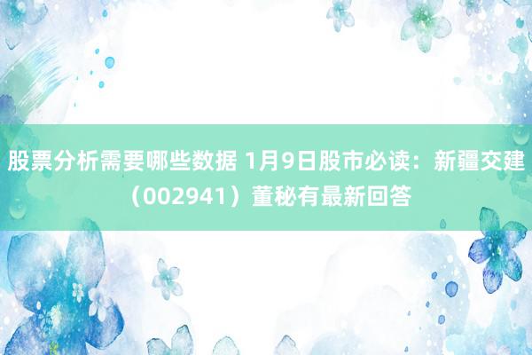 股票分析需要哪些数据 1月9日股市必读：新疆交建（002941）董秘有最新回答