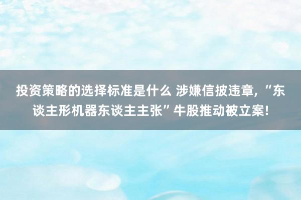 投资策略的选择标准是什么 涉嫌信披违章, “东谈主形机器东谈主主张”牛股推动被立案!