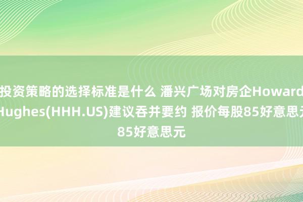 投资策略的选择标准是什么 潘兴广场对房企Howard Hughes(HHH.US)建议吞并要约 报价每股85好意思元