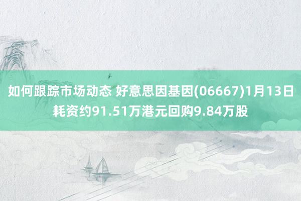 如何跟踪市场动态 好意思因基因(06667)1月13日耗资约91.51万港元回购9.84万股