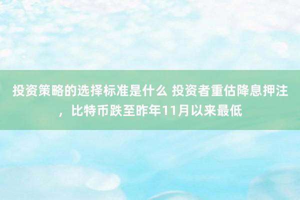 投资策略的选择标准是什么 投资者重估降息押注，比特币跌至昨年11月以来最低