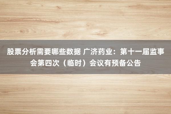 股票分析需要哪些数据 广济药业：第十一届监事会第四次（临时）会议有预备公告