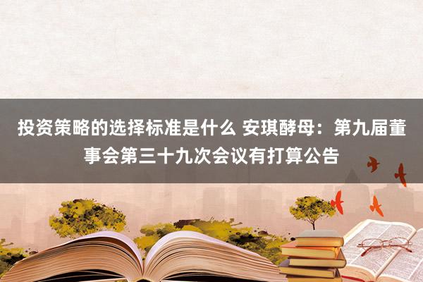 投资策略的选择标准是什么 安琪酵母：第九届董事会第三十九次会议有打算公告