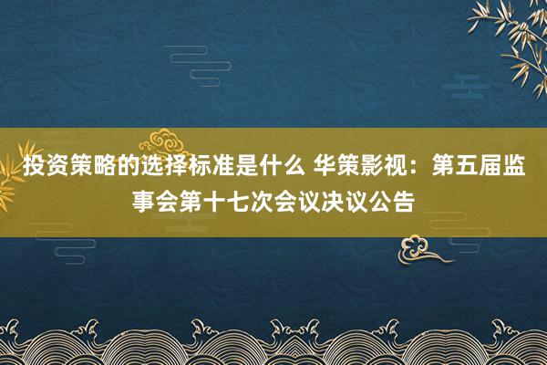 投资策略的选择标准是什么 华策影视：第五届监事会第十七次会议决议公告