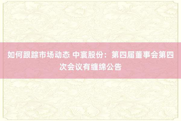 如何跟踪市场动态 中寰股份：第四届董事会第四次会议有缠绵公告