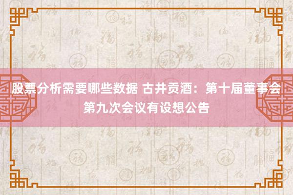 股票分析需要哪些数据 古井贡酒：第十届董事会第九次会议有设想公告