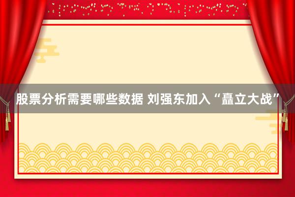 股票分析需要哪些数据 刘强东加入“矗立大战”