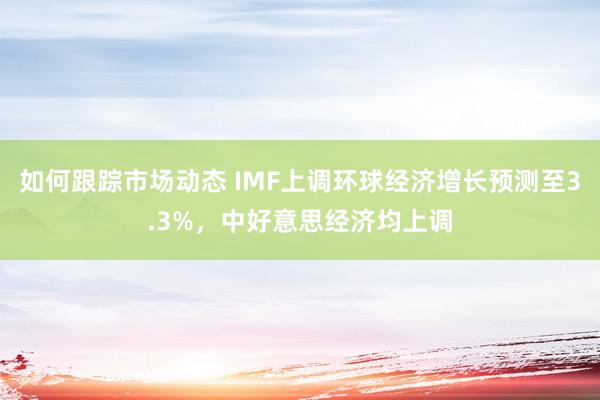 如何跟踪市场动态 IMF上调环球经济增长预测至3.3%，中好意思经济均上调