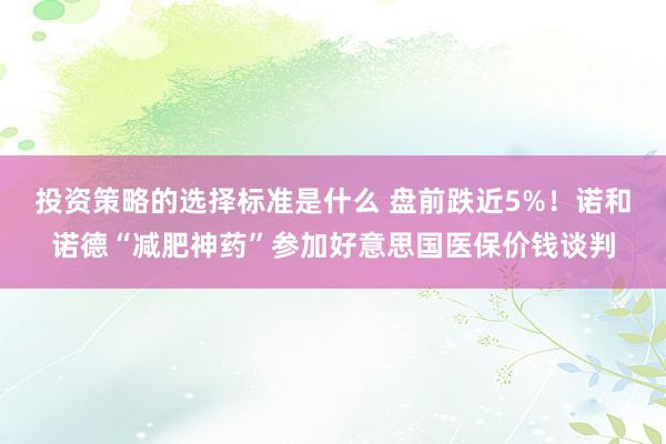 投资策略的选择标准是什么 盘前跌近5%！诺和诺德“减肥神药”参加好意思国医保价钱谈判