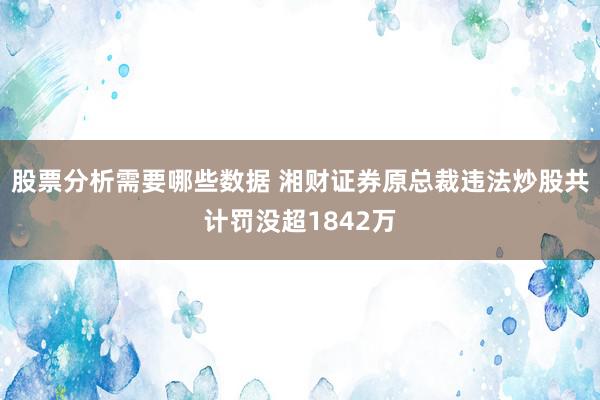 股票分析需要哪些数据 湘财证券原总裁违法炒股共计罚没超1842万