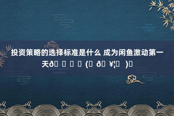 投资策略的选择标准是什么 成为闲鱼激动第一天🐟ʚ(◜𖥦◝ )ɞ