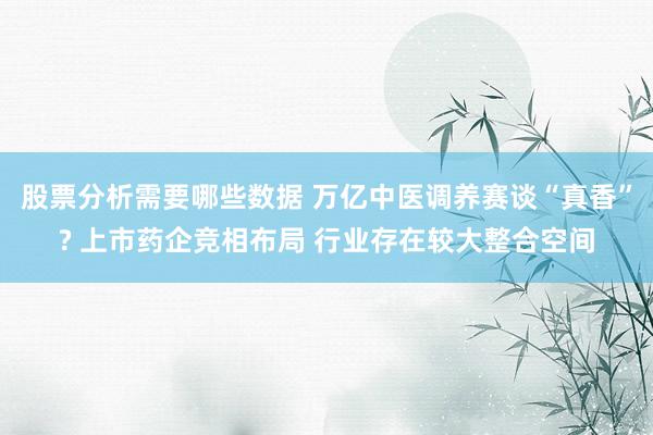 股票分析需要哪些数据 万亿中医调养赛谈“真香”? 上市药企竞相布局 行业存在较大整合空间