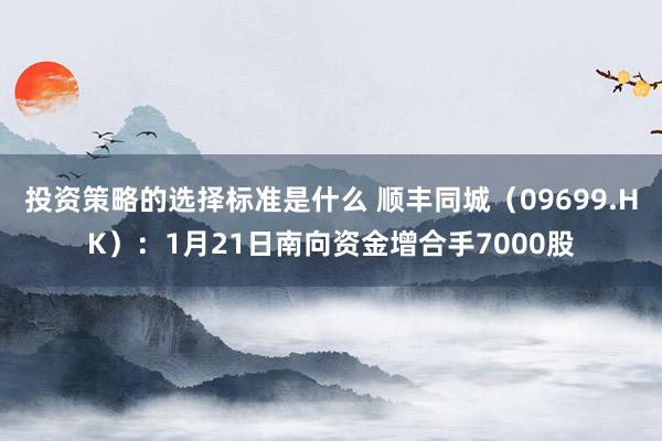 投资策略的选择标准是什么 顺丰同城（09699.HK）：1月21日南向资金增合手7000股