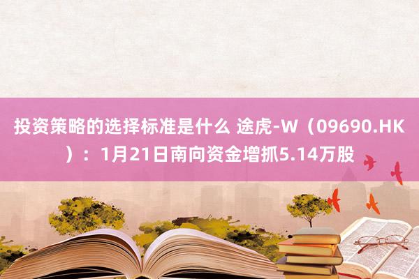 投资策略的选择标准是什么 途虎-W（09690.HK）：1月21日南向资金增抓5.14万股