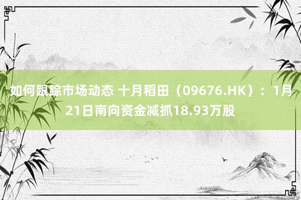 如何跟踪市场动态 十月稻田（09676.HK）：1月21日南向资金减抓18.93万股