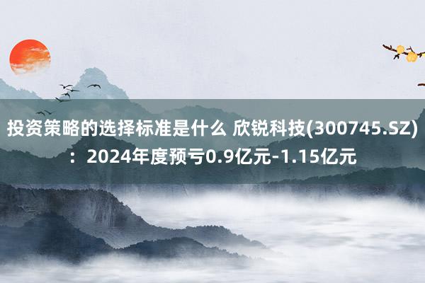 投资策略的选择标准是什么 欣锐科技(300745.SZ)：2024年度预亏0.9亿元-1.15亿元