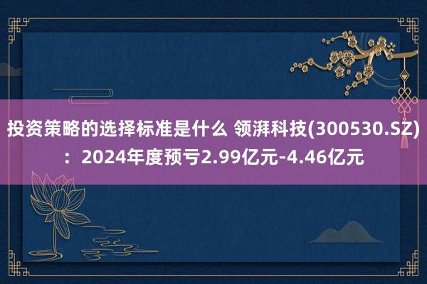 投资策略的选择标准是什么 领湃科技(300530.SZ)：2024年度预亏2.99亿元-4.46亿元