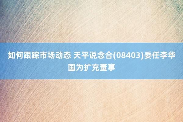 如何跟踪市场动态 天平说念合(08403)委任李华国为扩充董事