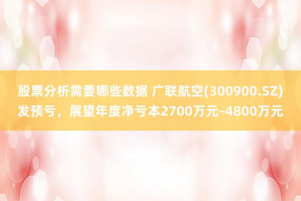 股票分析需要哪些数据 广联航空(300900.SZ)发预亏，展望年度净亏本2700万元–4800万元